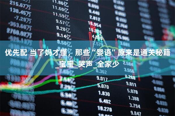 优先配 当了妈才懂，那些“婴语”原来是通关秘籍_宝宝_哭声_全家少