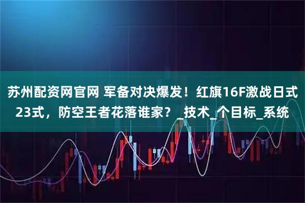 苏州配资网官网 军备对决爆发!红旗16F激战日式23式,防空王者花落谁家?_技术_个目标_系统
