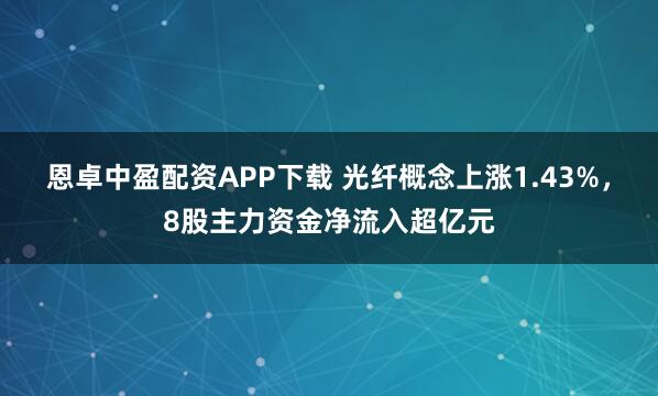 恩卓中盈配资APP下载 光纤概念上涨1.43%,8股主力资金净流入超亿元