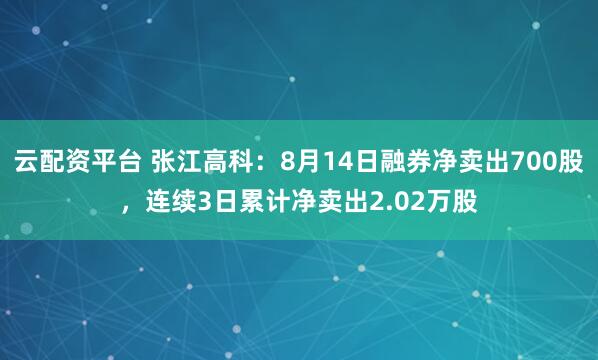 云配资平台 张江高科:8月14日融券净卖出700股,连续3日累计净卖出2.02万股