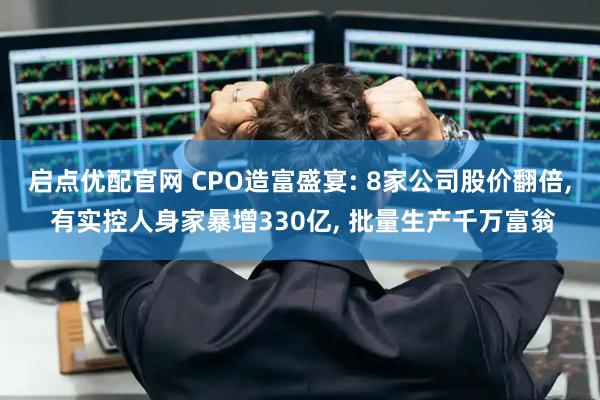 启点优配官网 CPO造富盛宴: 8家公司股价翻倍, 有实控人身家暴增330亿, 批量生产千万富翁