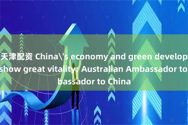 天津配资 China's economy and green development show great vitality: Australian Ambassador to China