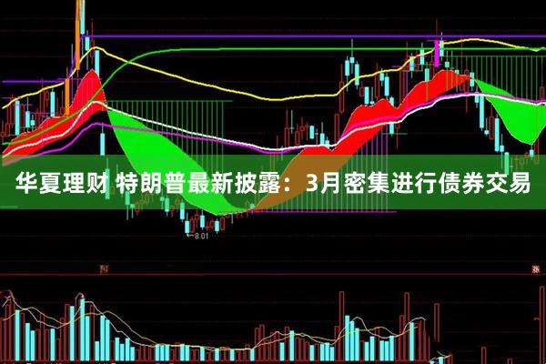 华夏理财 特朗普最新披露：3月密集进行债券交易