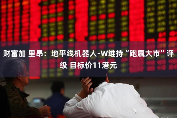 财富加 里昂：地平线机器人-W维持“跑赢大市”评级 目标价11港元